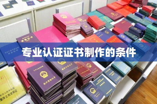 太白专业认证证书制作的条件