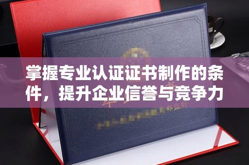 太白掌握专业认证证书制作的条件，提升企业信誉与竞争力