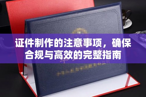 太白证件制作的注意事项，确保合规与高效的完整指南