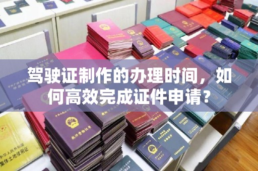 太白驾驶证制作的办理时间，如何高效完成证件申请？