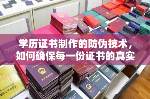 太白学历证书制作的防伪技术，如何确保每一份证书的真实性