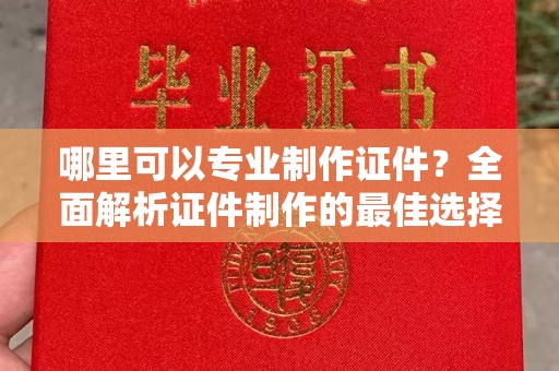 太白哪里可以专业制作证件？全面解析证件制作的最佳选择