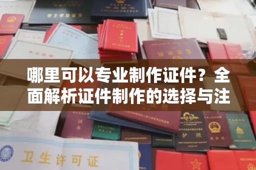 太白哪里可以专业制作证件？全面解析证件制作的选择与注意事项