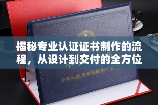 太白揭秘专业认证证书制作的流程，从设计到交付的全方位指南