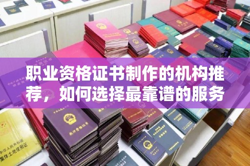 太白职业资格证书制作的机构推荐，如何选择最靠谱的服务商？