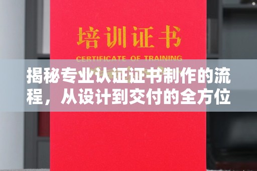 太白揭秘专业认证证书制作的流程，从设计到交付的全方位指南