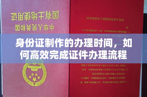 太白身份证制作的办理时间，如何高效完成证件办理流程