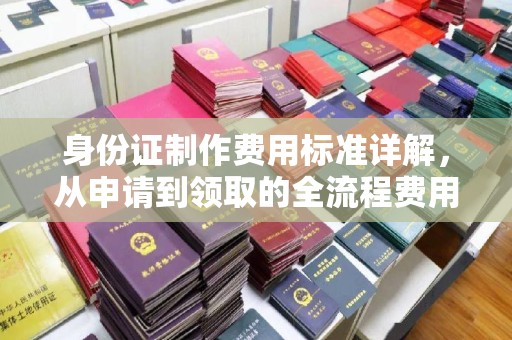 太白身份证制作费用标准详解，从申请到领取的全流程费用解析
