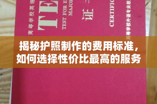 太白揭秘护照制作的费用标准，如何选择性价比最高的服务？