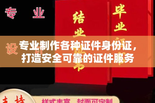 太白专业制作各种证件身份证，打造安全可靠的证件服务