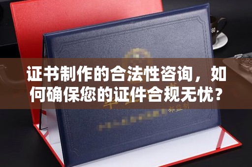 太白证书制作的合法性咨询，如何确保您的证件合规无忧？