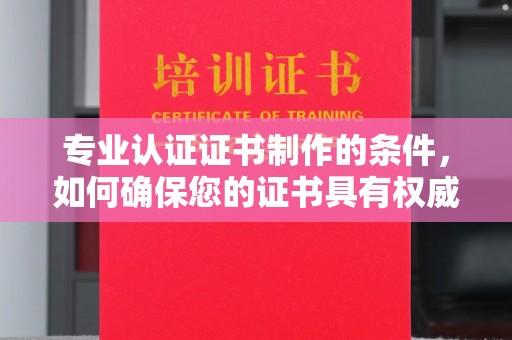 太白专业认证证书制作的条件，如何确保您的证书具有权威性和可信度